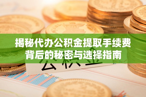 红桥揭秘代办公积金提取手续费背后的秘密与选择指南