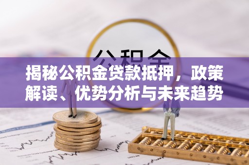 红桥揭秘公积金贷款抵押，政策解读、优势分析与未来趋势