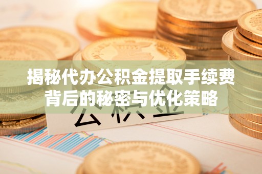 红桥揭秘代办公积金提取手续费背后的秘密与优化策略