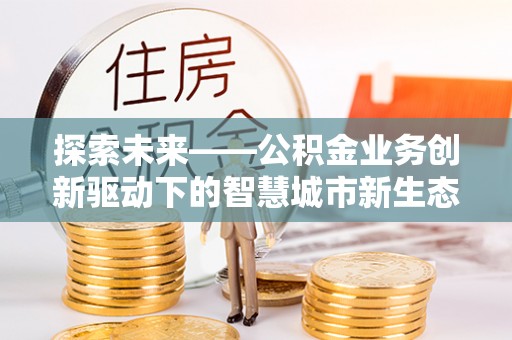 红桥探索未来——公积金业务创新驱动下的智慧城市新生态