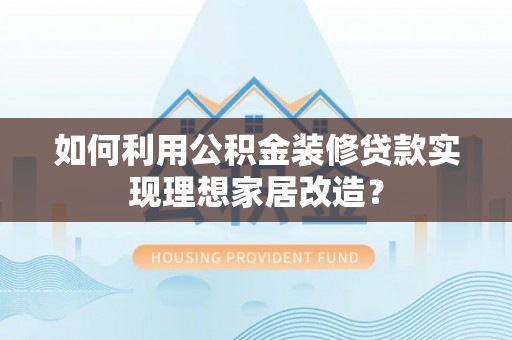 红桥如何利用公积金装修贷款实现理想家居改造？