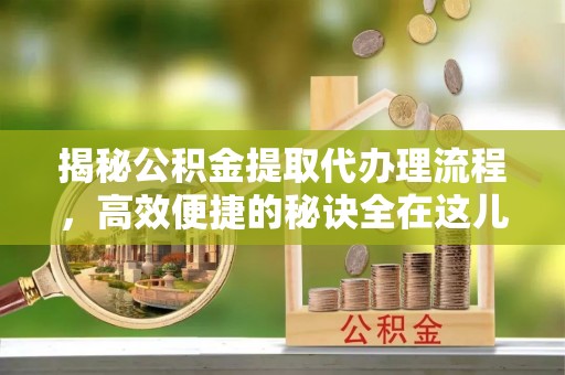 红桥揭秘公积金提取代办理流程，高效便捷的秘诀全在这儿