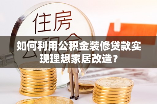 红桥如何利用公积金装修贷款实现理想家居改造？
