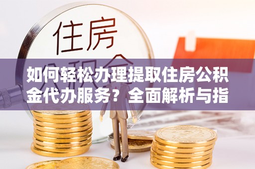 红桥如何轻松办理提取住房公积金代办服务？全面解析与指南