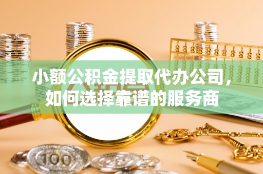 红桥小额公积金提取代办公司，如何选择靠谱的服务商