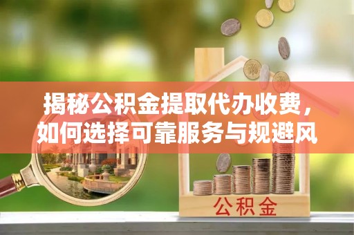 红桥揭秘公积金提取代办收费，如何选择可靠服务与规避风险
