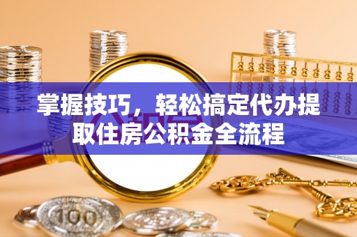 红桥掌握技巧，轻松搞定代办提取住房公积金全流程