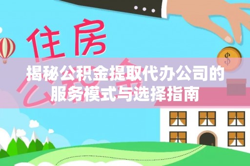 红桥揭秘公积金提取代办公司的服务模式与选择指南