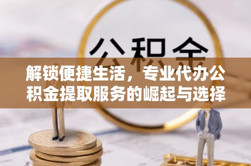 红桥解锁便捷生活，专业代办公积金提取服务的崛起与选择