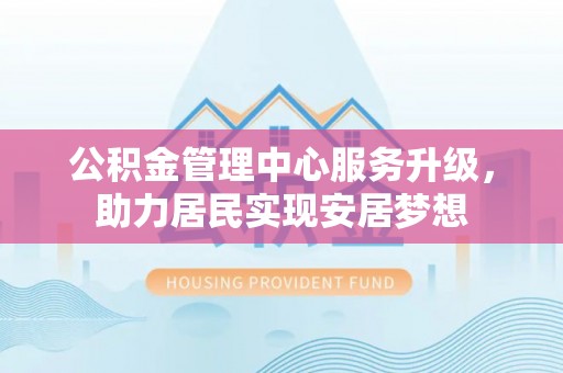红桥公积金管理中心服务升级，助力居民实现安居梦想