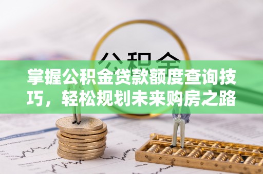 红桥掌握公积金贷款额度查询技巧，轻松规划未来购房之路