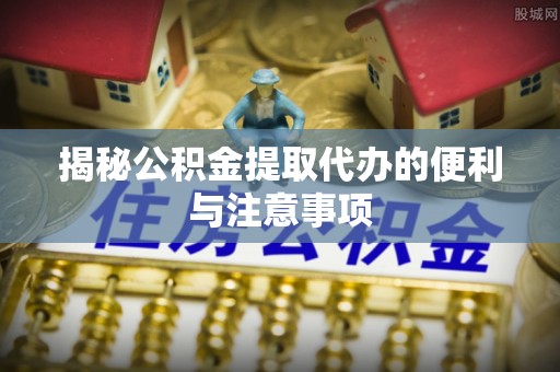 红桥揭秘公积金提取代办的便利与注意事项