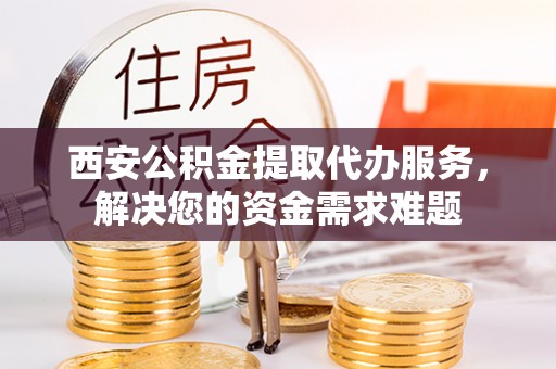 红桥西安公积金提取代办服务，解决您的资金需求难题