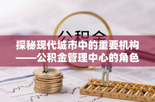 红桥探秘现代城市中的重要机构——公积金管理中心的角色与使命