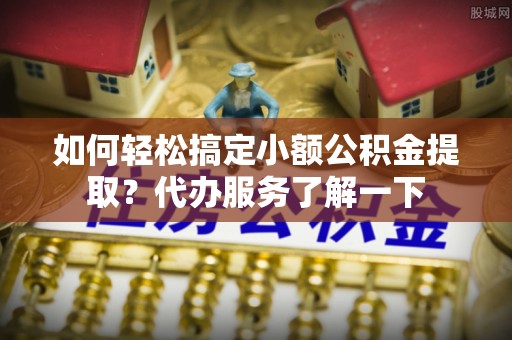 红桥如何轻松搞定小额公积金提取？代办服务了解一下