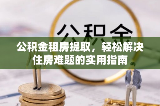红桥公积金租房提取，轻松解决住房难题的实用指南