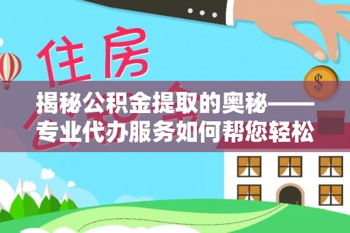 红桥揭秘公积金提取的奥秘——专业代办服务如何帮您轻松搞定