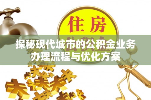 红桥探秘现代城市的公积金业务办理流程与优化方案