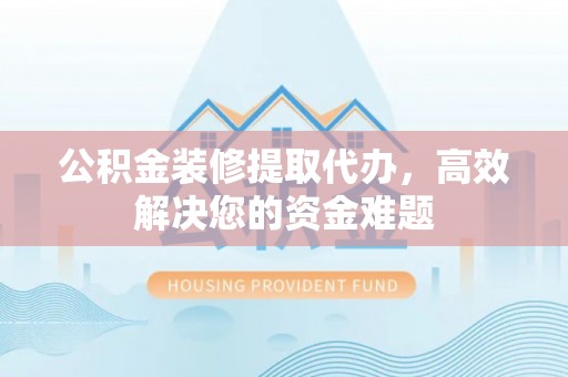 红桥公积金装修提取代办，高效解决您的资金难题