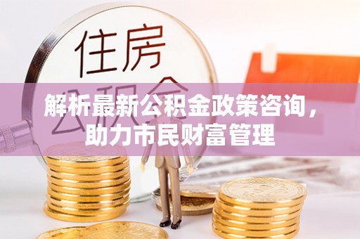 红桥解析最新公积金政策咨询，助力市民财富管理