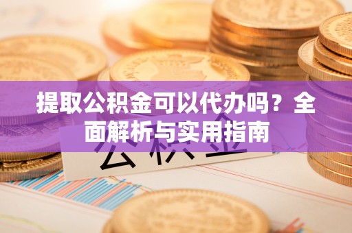 红桥提取公积金可以代办吗？全面解析与实用指南
