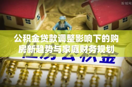 红桥公积金贷款调整影响下的购房新趋势与家庭财务规划