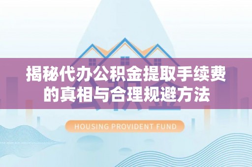 红桥揭秘代办公积金提取手续费的真相与合理规避方法