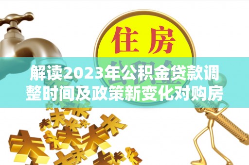 红桥解读2023年公积金贷款调整时间及政策新变化对购房的影响