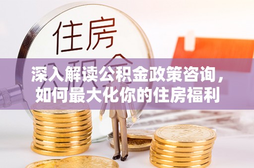 红桥深入解读公积金政策咨询，如何最大化你的住房福利