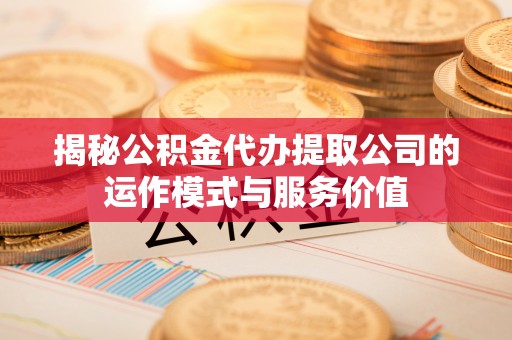 红桥揭秘公积金代办提取公司的运作模式与服务价值