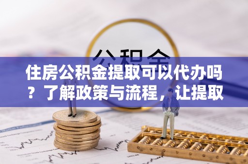 红桥住房公积金提取可以代办吗？了解政策与流程，让提取更便捷