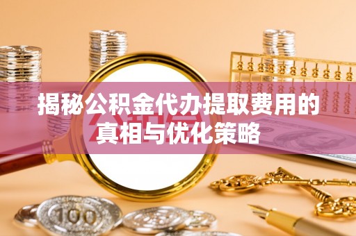 红桥揭秘公积金代办提取费用的真相与优化策略