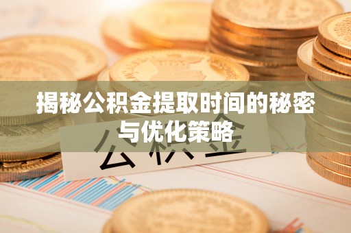 红桥揭秘公积金提取时间的秘密与优化策略