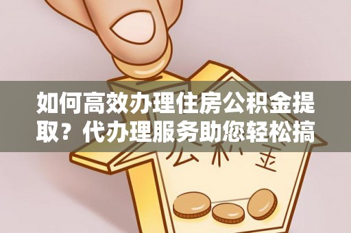 红桥如何高效办理住房公积金提取？代办理服务助您轻松搞定