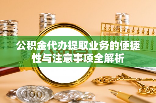 红桥公积金代办提取业务的便捷性与注意事项全解析