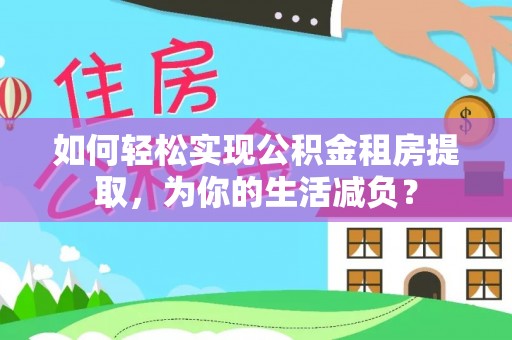 红桥如何轻松实现公积金租房提取，为你的生活减负？