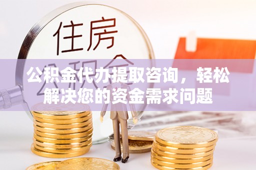 红桥公积金代办提取咨询，轻松解决您的资金需求问题