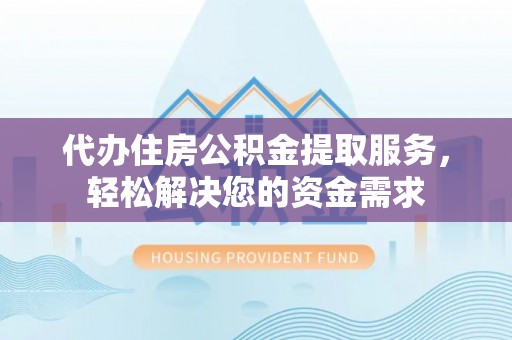 红桥代办住房公积金提取服务，轻松解决您的资金需求
