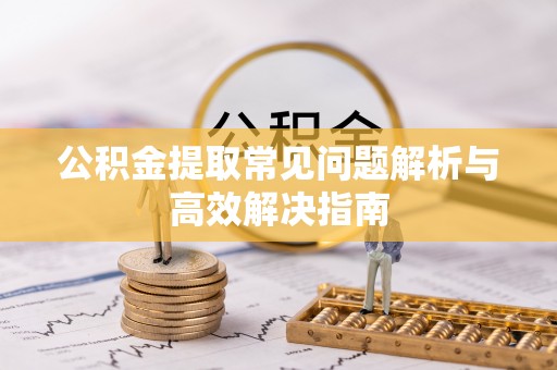 红桥公积金提取常见问题解析与高效解决指南