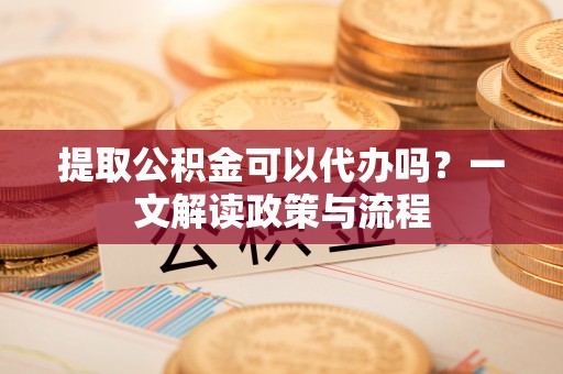 红桥提取公积金可以代办吗？一文解读政策与流程