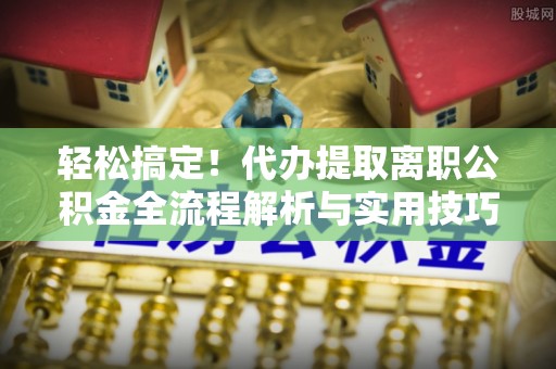 红桥轻松搞定！代办提取离职公积金全流程解析与实用技巧