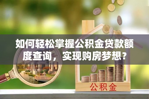 红桥如何轻松掌握公积金贷款额度查询，实现购房梦想？