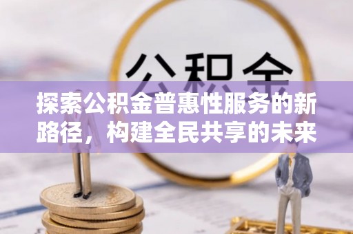 红桥探索公积金普惠性服务的新路径，构建全民共享的未来