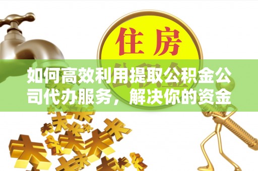 红桥如何高效利用提取公积金公司代办服务，解决你的资金难题