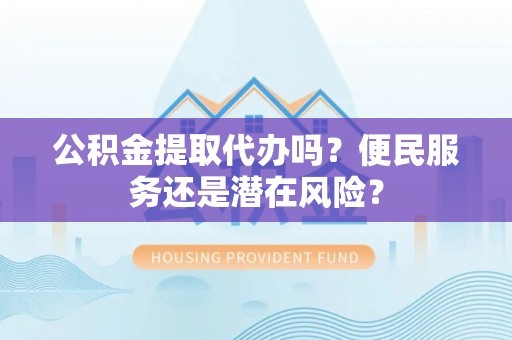 红桥公积金提取代办吗？便民服务还是潜在风险？