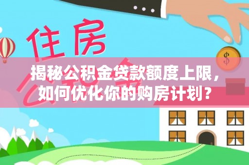 红桥揭秘公积金贷款额度上限，如何优化你的购房计划？