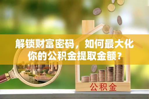 红桥解锁财富密码，如何最大化你的公积金提取金额？