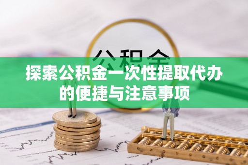 红桥探索公积金一次性提取代办的便捷与注意事项