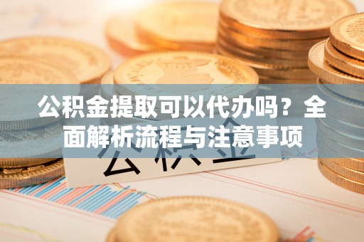 红桥公积金提取可以代办吗？全面解析流程与注意事项