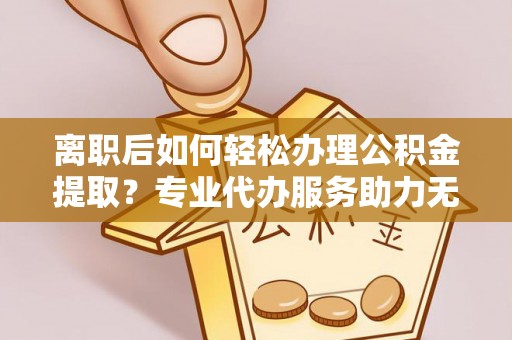 红桥离职后如何轻松办理公积金提取？专业代办服务助力无忧